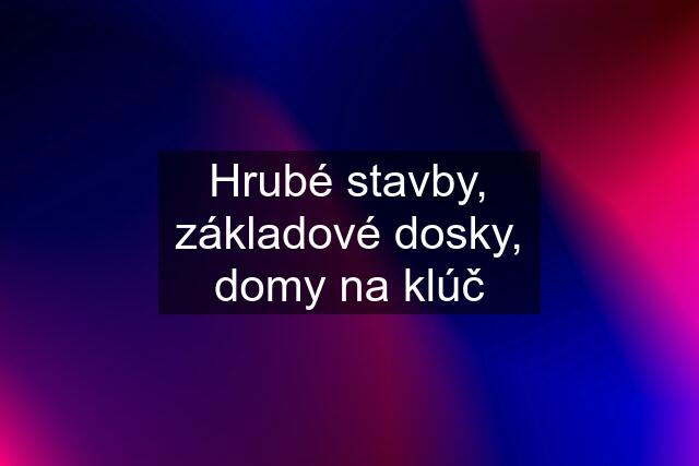 Hrubé stavby, základové dosky, domy na klúč