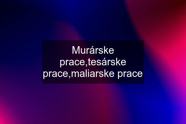 Murárske prace,tesárske prace,maliarske prace