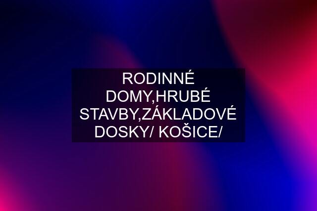 RODINNÉ DOMY,HRUBÉ STAVBY,ZÁKLADOVÉ DOSKY/ KOŠICE/