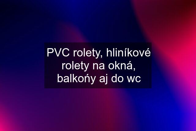 PVC rolety, hliníkové rolety na okná, balkońy aj do wc