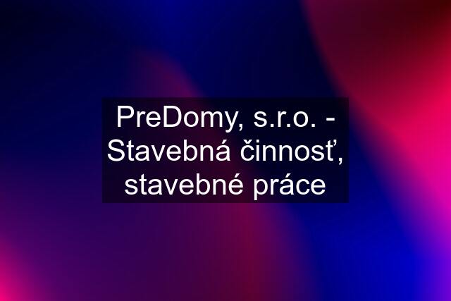 PreDomy, s.r.o. - Stavebná činnosť, stavebné práce