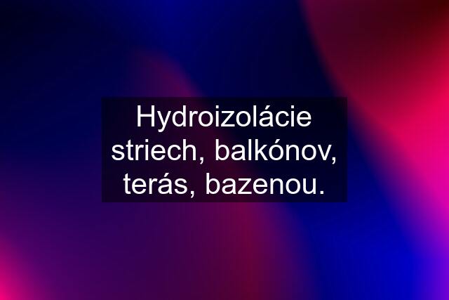 Hydroizolácie striech, balkónov, terás, bazenou.