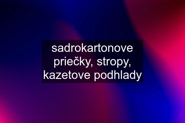 sadrokartonove priečky, stropy, kazetove podhlady