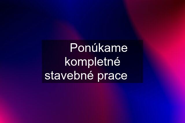 ✅ Ponúkame kompletné stavebné prace ✅