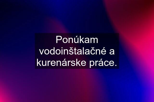 Ponúkam vodoinštalačné a kurenárske práce.