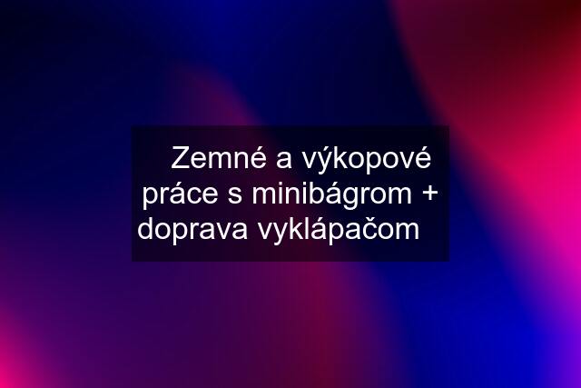 ▶Zemné a výkopové práce s minibágrom + doprava vyklápačom◀