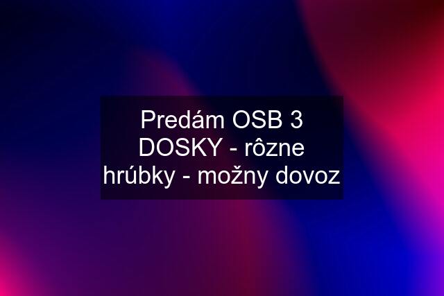 Predám OSB 3 DOSKY - rôzne hrúbky - možny dovoz