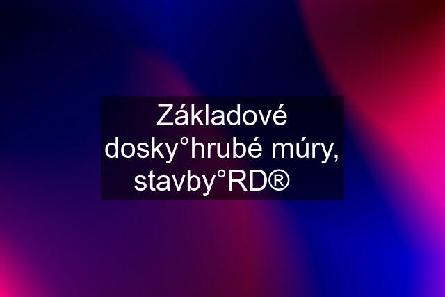 Základové dosky°hrubé múry, stavby°RD®✓