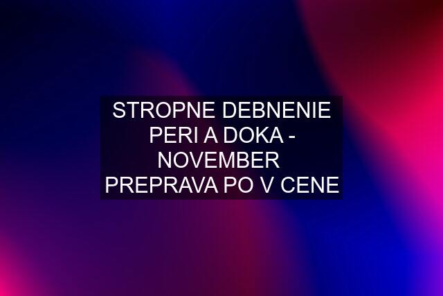 STROPNE DEBNENIE PERI A DOKA - NOVEMBER  PREPRAVA PO V CENE