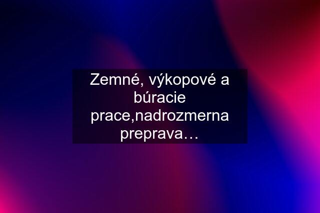 Zemné, výkopové a búracie prace,nadrozmerna preprava…