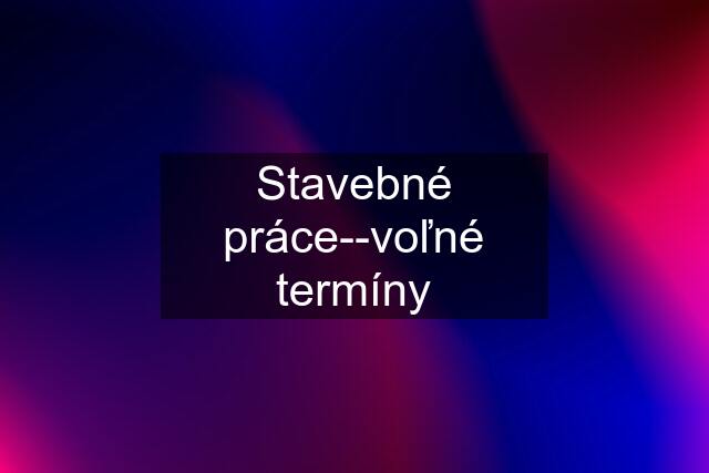 Stavebné práce--voľné termíny