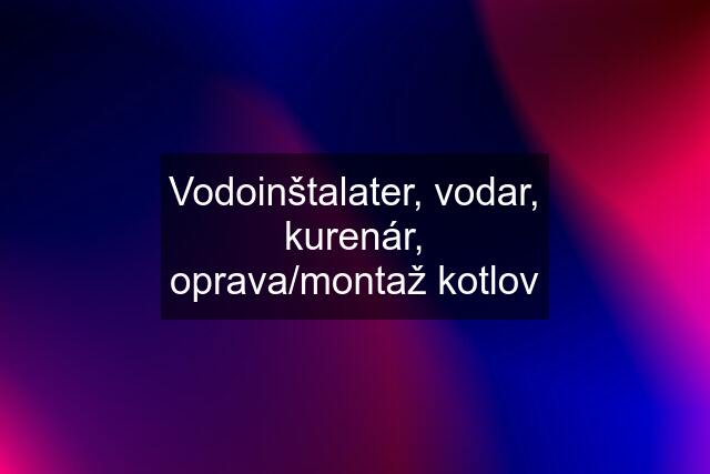 Vodoinštalater, vodar, kurenár, oprava/montaž kotlov