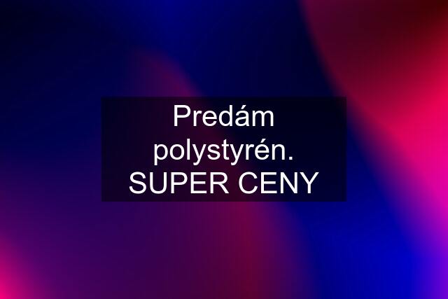 Predám polystyrén. SUPER CENY