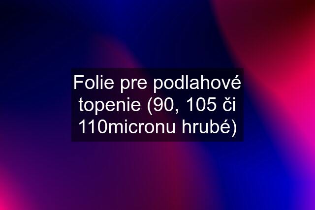 Folie pre podlahové topenie (90, 105 či 110micronu hrubé)