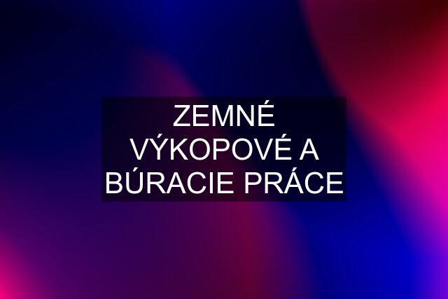 ZEMNÉ VÝKOPOVÉ A BÚRACIE PRÁCE