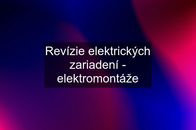 Revízie elektrických zariadení - elektromontáže