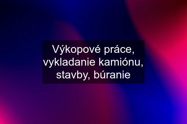 Výkopové práce, vykladanie kamiónu, stavby, búranie