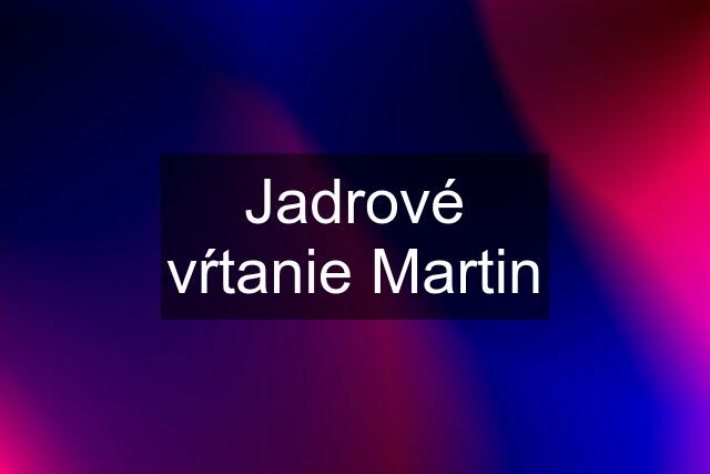 Jadrové vŕtanie Martin