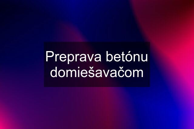 Preprava betónu domiešavačom