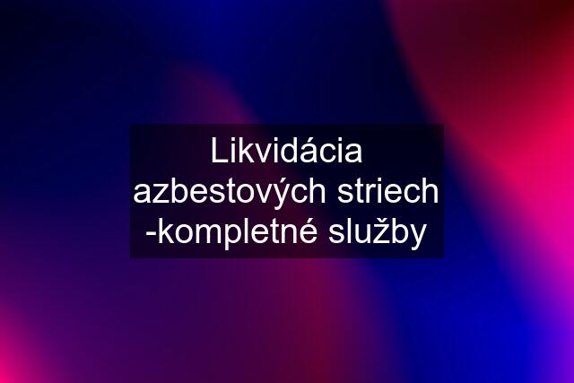 Likvidácia azbestových striech -kompletné služby