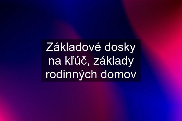 Základové dosky na kľúč, základy rodinných domov