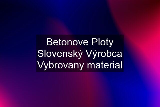 Betonove Ploty Slovenský Výrobca Vybrovany material