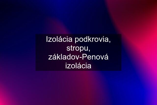 Izolácia podkrovia, stropu, základov-Penová izolácia