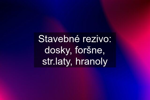 Stavebné rezivo: dosky, foršne, str.laty, hranoly