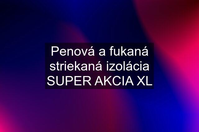 Penová a fukaná striekaná izolácia SUPER AKCIA XL