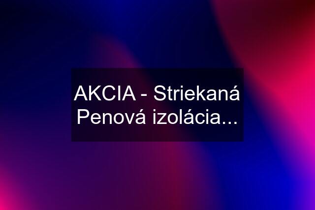 AKCIA - Striekaná Penová izolácia...