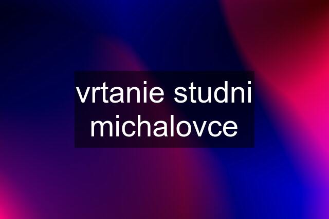 vrtanie studni michalovce