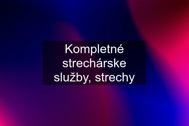 Kompletné strechárske služby, strechy