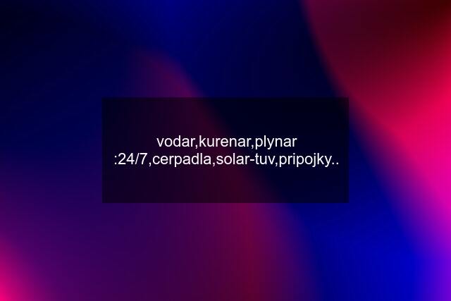 vodar,kurenar,plynar :24/7,cerpadla,solar-tuv,pripojky..