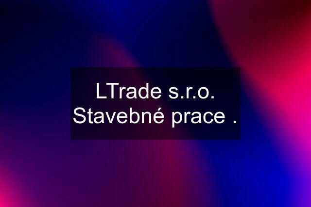 LTrade s.r.o. Stavebné prace .