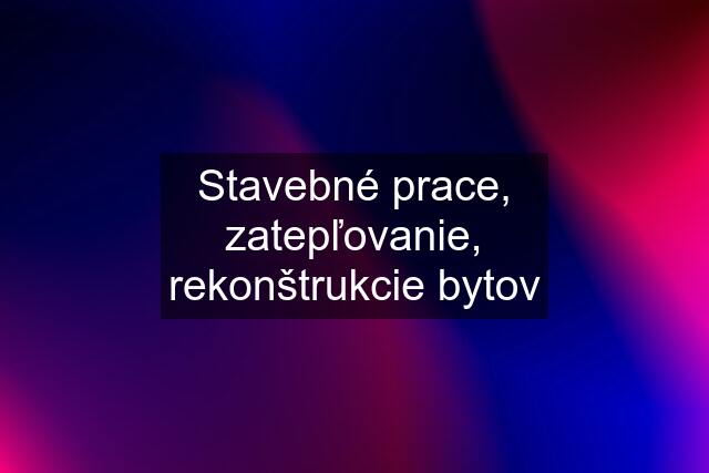 Stavebné prace, zatepľovanie, rekonštrukcie bytov