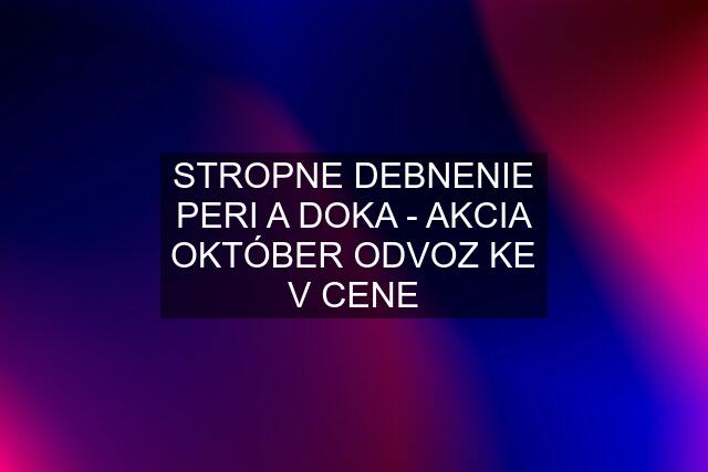 STROPNE DEBNENIE PERI A DOKA - AKCIA OKTÓBER ODVOZ KE V CENE