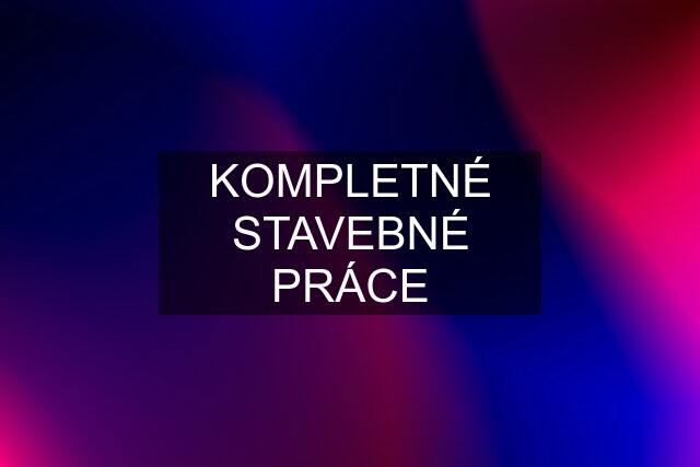 KOMPLETNÉ STAVEBNÉ PRÁCE