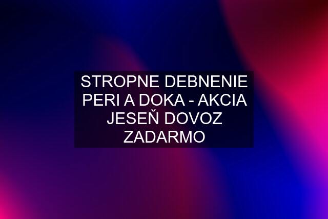 STROPNE DEBNENIE PERI A DOKA - AKCIA JESEŇ DOVOZ ZADARMO