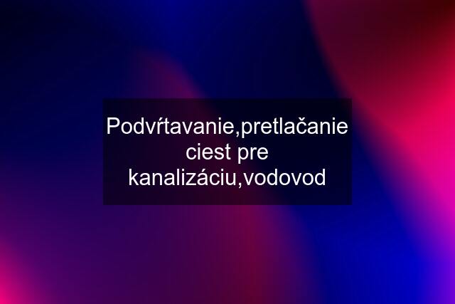 Podvŕtavanie,pretlačanie ciest pre kanalizáciu,vodovod