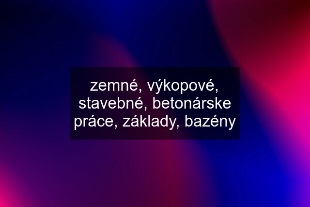 zemné, výkopové, stavebné, betonárske práce, základy, bazény