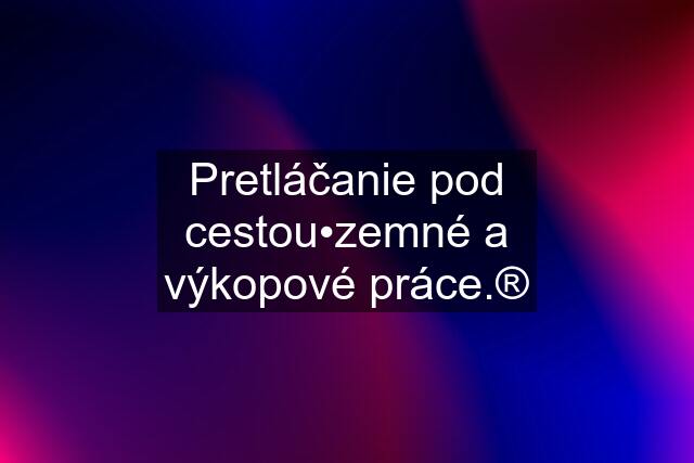 Pretláčanie pod cestou•zemné a výkopové práce.®