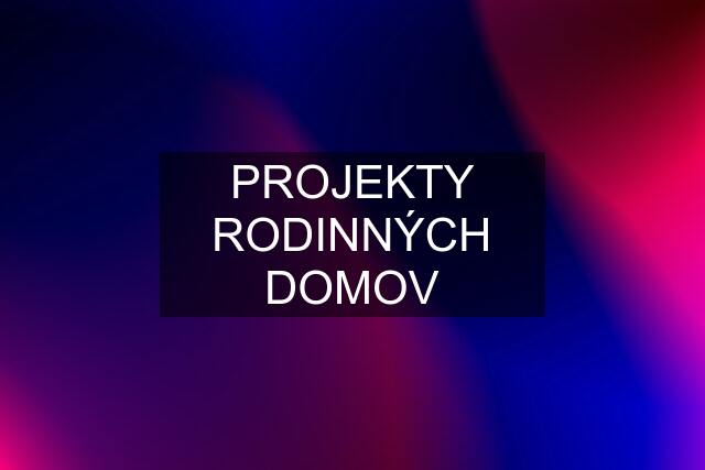 PROJEKTY RODINNÝCH DOMOV