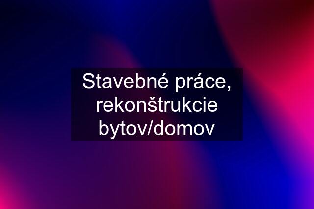 Stavebné práce, rekonštrukcie bytov/domov