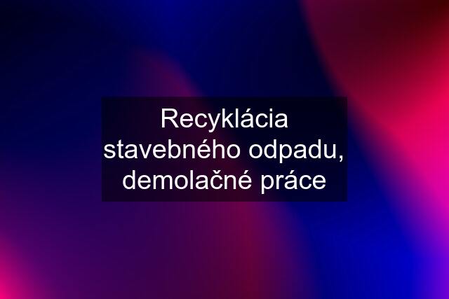 Recyklácia stavebného odpadu, demolačné práce