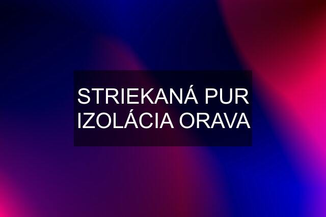 STRIEKANÁ PUR IZOLÁCIA ORAVA