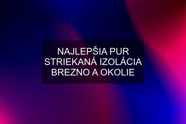 NAJLEPŠIA PUR STRIEKANÁ IZOLÁCIA BREZNO A OKOLIE