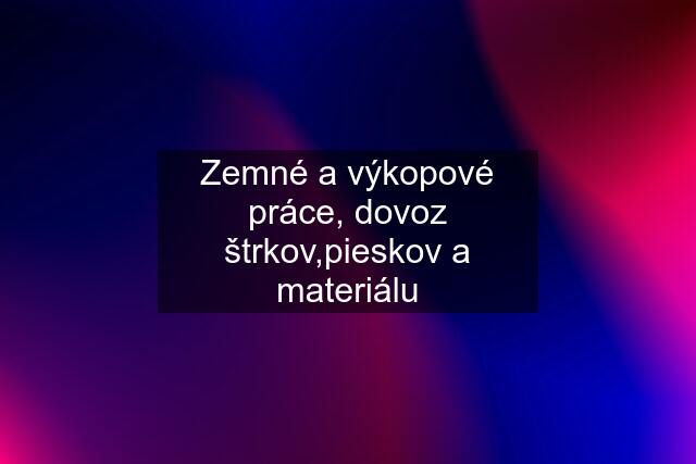 Zemné a výkopové práce, dovoz štrkov,pieskov a materiálu