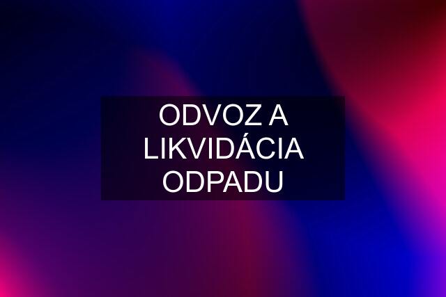 ODVOZ A LIKVIDÁCIA ODPADU