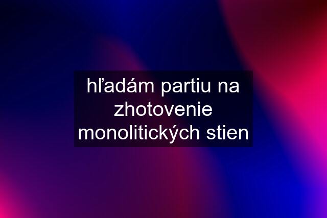 hľadám partiu na zhotovenie monolitických stien