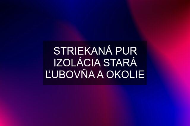 STRIEKANÁ PUR IZOLÁCIA STARÁ ĽUBOVŇA A OKOLIE